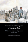 The Russian Conquest of Central Asia: A Study in Imperial Expansion, 1814-1914 By Alexander Morrison Cover Image