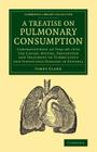 A Treatise on Pulmonary Consumption: Comprehending an Inquiry Into the Causes, Nature, Prevention and Treatment of Tuberculous and Scrofulous Diseas (Cambridge Library Collection - History of Medicine) Cover Image
