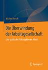 Die Überwindung Der Arbeitsgesellschaft: Eine Politische Philosophie Der Arbeit By Michael Hirsch Cover Image