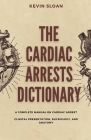 The Cardiac Arrest Dictionary: A Complete Manual on Cardiac Arrest Clinical Presentation, Physiology, and Anatomy By Kevin Sloan Cover Image
