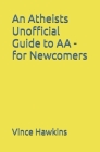 An Atheists Unofficial Guide to AA - for Newcomers By Vince Hawkins Cover Image