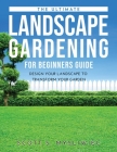 The Ultimate Landscape Gardening for Beginners Guide: Design Your Landscape to Transform Your Garden Cover Image