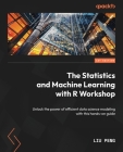 The Statistics and Machine Learning with R Workshop: Unlock the power of efficient data science modeling with this hands-on guide Cover Image