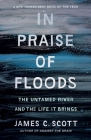 In Praise of Floods: The Untamed River and the Life It Brings (Yale Agrarian Studies Series) By James C. Scott Cover Image