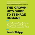 The Grown-Up's Guide to Teenage Humans Lib/E: How to Decode Their Behavior, Develop Unshakable Trust, and Raise a Respectable Adult Cover Image