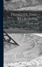 Primitive Time-reckoning; A Study in the Origins and First Development of the art of Counting Time A By Nilsson Martin P. (Martin Persson) Cover Image