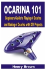 Ocarina 101: Beginners Guide to Playing of Ocarina and Making of Ocarina with DIY Projects Cover Image