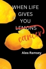 When Life Gives You Cancer By Alea Ramsey Cover Image