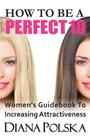 How to Be a Perfect 10: Women's Guidebook to Increasing Attractiveness By Diana Polska Cover Image
