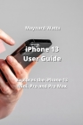 iPhone 13 User Guide: Explores the iPhone 13 Mini, Pro and Pro Max By Maynard Watts Cover Image