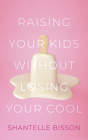 Raising Your Kids Without Losing Your Cool By Shantelle Bisson Cover Image