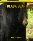 Black Bear: Fascinating Facts and Photos about These Amazing & Unique Animals for Kids By Ashley Suter Cover Image