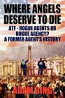Where Angels Deserve to Die/Atf-Rogue Agents or Rogue Agency? a Former Agent's History Cover Image