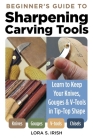 Beginner's Guide to Sharpening Carving Tools: Learn to Keep Your Knives, Gouges & V-Tools in Tip-Top Shape Cover Image