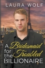 A Bridesmaid for the Troubled Billionaire By Laura Wolf Cover Image