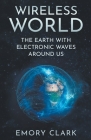 Wireless World: The Earth With Electronic Waves Around Us By Emory Clark Cover Image