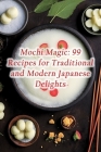 Mochi Magic: 99 Recipes for Traditional and Modern Japanese Delights Cover Image
