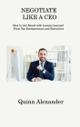 Negotiate Like a CEO: How to Get Ahead with Lessons Learned From Top Entrepreneurs and Executives By Quinn Alexander Cover Image