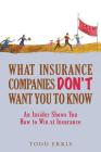 What Insurance Companies Don't Want You to Know: An Insider Shows You How to Win at Insurance By Todd Erkis Cover Image