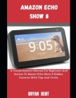 The Amazon Echo Show 8: A Comprehensive Manual For Beginners And Seniors To Master The Amazon Echo Show 8 Features With Tips And Tricks Cover Image