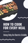 How To Cook For Every Meal: Using Only An Electric Griddle: Presto Griddle Recipes Cover Image