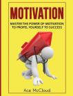 Motivation: Master The Power Of Motivation To Propel Yourself To Success By Ace McCloud Cover Image