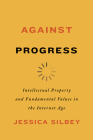 Against Progress: Intellectual Property and Fundamental Values in the Internet Age By Jessica Silbey Cover Image