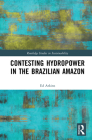 Contesting Hydropower in the Brazilian Amazon (Routledge Studies in Sustainability) By Ed Atkins Cover Image