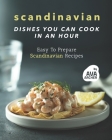 Scandinavian Dishes You Can Cook in An Hour: Easy To Prepare Scandinavian Recipes Cover Image