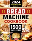 Bread Machine Cookbook: The Ultimate Guide to Make the Most of Any Bread Machine. Discover 1500 Days of Easy and Delicious Recipes to Make and By Mary Rolkin Cover Image