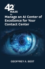 42 Rules to Manage an AI Center of Excellence for Your Contact Center: An overview of how to create an artifi cial intelligence center of excellence f By Geoffrey A. Best Cover Image