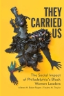 They Carried Us: The Social Impact of Philadelphia's Black Women Leaders By Allener M. Baker-Rogers, Fasaha M. Traylor Cover Image