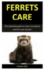 Ferret Care: The ultimate guide on how to properly care for your ferrets By Dewey Jack Cover Image