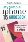 My Simple iPhone 15 Guidebook: How To Use iPhone 15/15 Pro Max for Seniors By Robert J. Furguson Cover Image