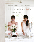 Fraiche Food, Full Hearts: A Collection of Recipes for Every Day and Casual Celebrations: A Cookbook By Jillian Harris, Tori Wesszer Cover Image