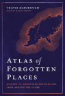 Atlas of Forgotten Places: Journey to Abandoned Destinations from Around the Globe (Unexpected Atlases) Cover Image