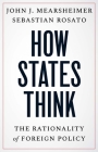How States Think: The Rationality of Foreign Policy By John J. Mearsheimer, Sebastian Rosato Cover Image
