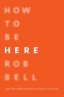 How to Be Here: A Guide to Creating a Life Worth Living By Rob Bell Cover Image