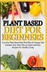 Plant Based Diets For Beginners: A 30-Day Plant Based Diet Meal Plan To Change And Energize Your Body Plus 30 Quick And Easy Recipes For Healthy Eatin Cover Image