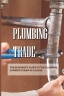 Plumbing Trade: The Beginner's Guide To The Plumbing Apprenticeship In Illinois: Begin Your Plumbing Education With Illinois Plumbing Cover Image