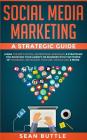 Social Media Marketing a Strategic Guide: Learn the Best Digital Advertising Approach &; Strategies for Boosting Your Agency or Business with the Powe By Sean Buttle Cover Image