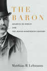 The Baron: Maurice de Hirsch and the Jewish Nineteenth Century (Stanford Studies in Jewish History and Culture) By Matthias B. Lehmann Cover Image