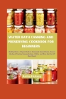Water Bath Canning and Preserving Cookbook for Beginners: Bottling Basics: A Superb Guide to Homemade Canned Goods, discover the Joy of Creating Homem By Anita Hulsey Cover Image