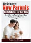 The Complete New Parents Guide to Caring for Their Baby: Everything you Need to Know About Caring for your Newborn Baby Cover Image