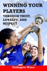 Winning Your Players through Trust, Loyalty, and Respect: A Soccer Coach's Guide By Deangelo Wiser Cover Image