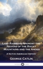 Last Rambles Amongst the Indians of the Rocky Mountains and the Andes: A Native American History By George Catlin Cover Image