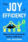 The Joy of Efficiency: How to Live and Work Better With Less By Paul Westbrook Cover Image