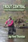 Trout Central: 50 Best Wisconsin Driftless Streams By Jay Ford Thurston Cover Image