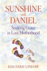 Sunshine and Daniel: Seeking Grace in Lost Motherhood By Kim Paris Upshaw Cover Image