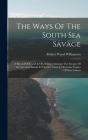 The Ways Of The South Sea Savage: A Record Of Travel & Observation Amongst The Savages Of The Solomon Islands & Primitive Coast & Mountain Peoples Of By Robert Wood Williamson Cover Image